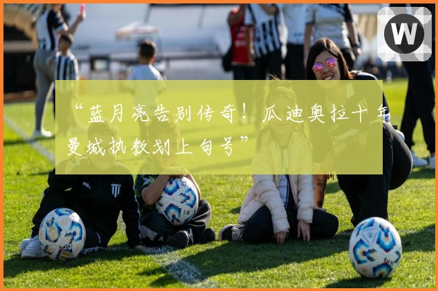 “蓝月亮告别传奇！瓜迪奥拉十年曼城执教划上句号”