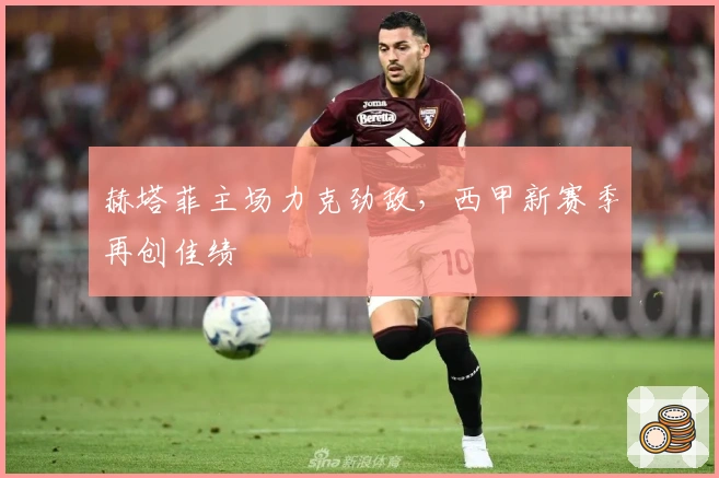 赫塔菲主场力克劲敌，西甲新赛季再创佳绩