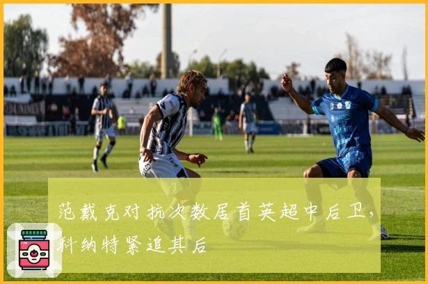 范戴克对抗次数居首英超中后卫，科纳特紧追其后