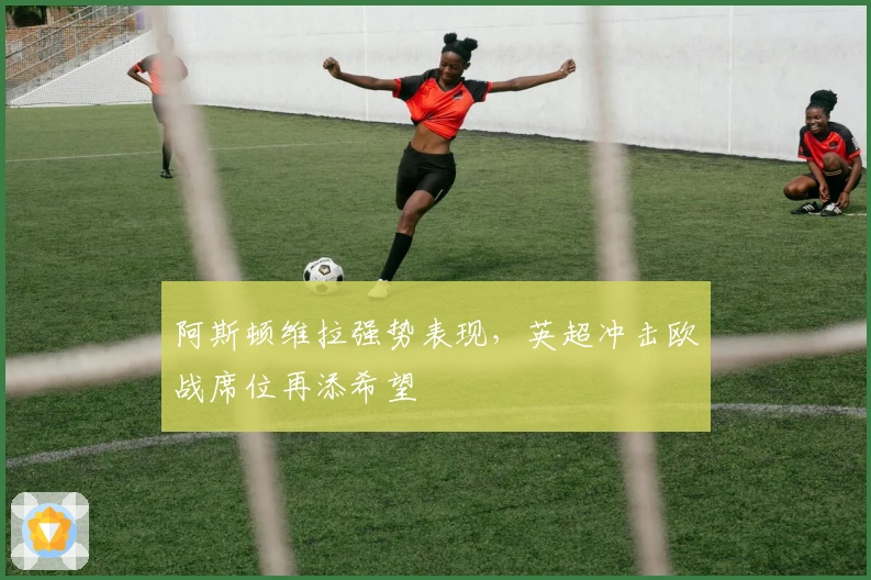 阿斯顿维拉强势表现，英超冲击欧战席位再添希望