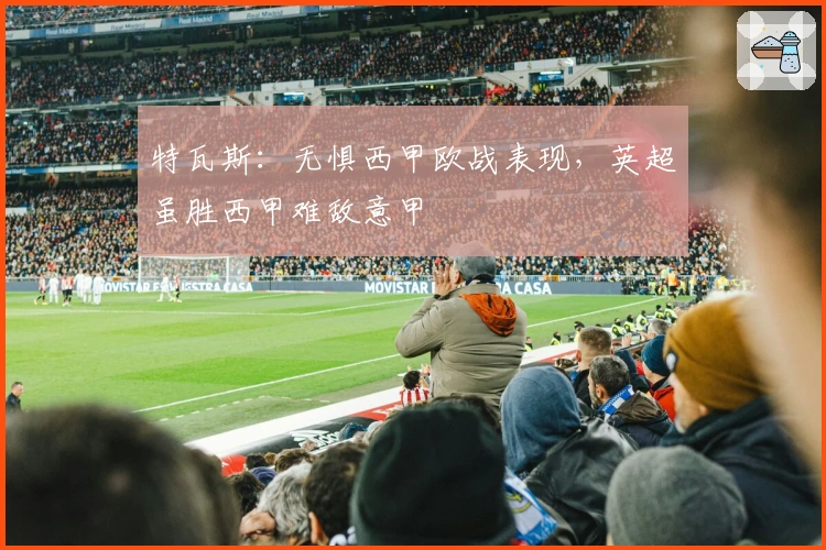 特瓦斯：无惧西甲欧战表现，英超虽胜西甲难敌意甲