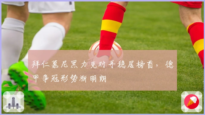 拜仁慕尼黑力克对手稳居榜首，德甲争冠形势渐明朗