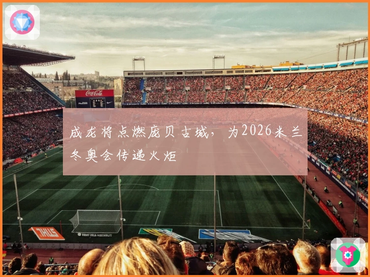 成龙将点燃庞贝古城，为2026米兰冬奥会传递火炬