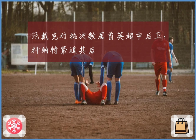 范戴克对抗次数居首英超中后卫，科纳特紧追其后