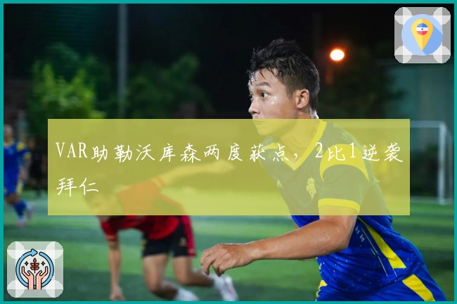 VAR助勒沃库森两度获点，2比1逆袭拜仁