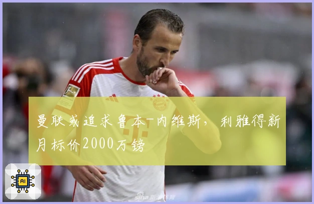 曼联或追求鲁本-内维斯，利雅得新月标价2000万镑