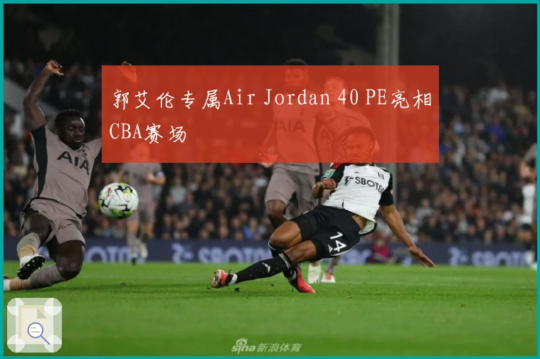 郭艾伦专属Air Jordan 40 PE亮相CBA赛场