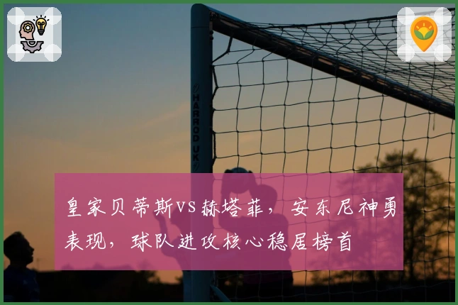 皇家贝蒂斯vs赫塔菲,安东尼神勇表现,球队进攻核心稳居榜首