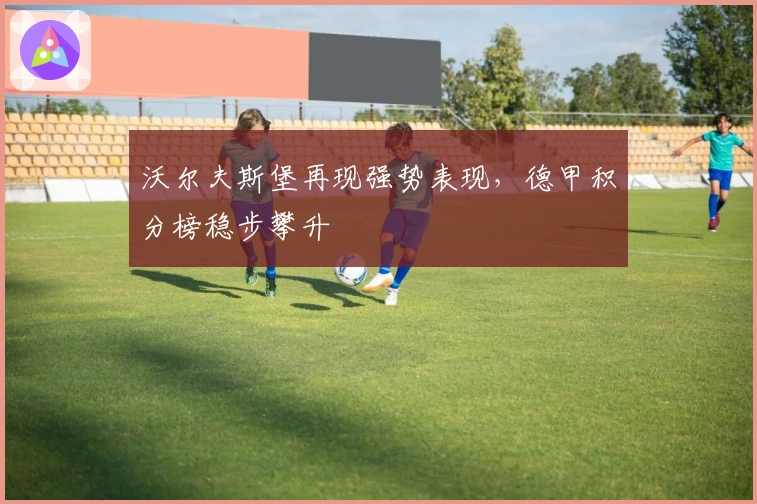 沃尔夫斯堡再现强势表现，德甲积分榜稳步攀升