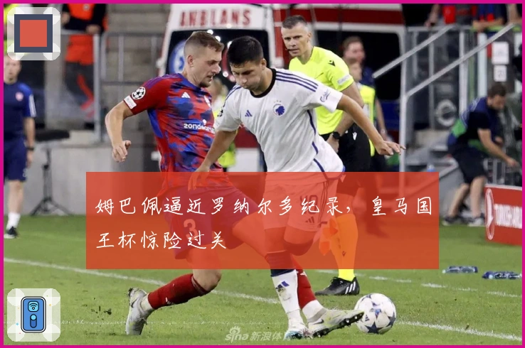 姆巴佩逼近罗纳尔多纪录，皇马国王杯惊险过关