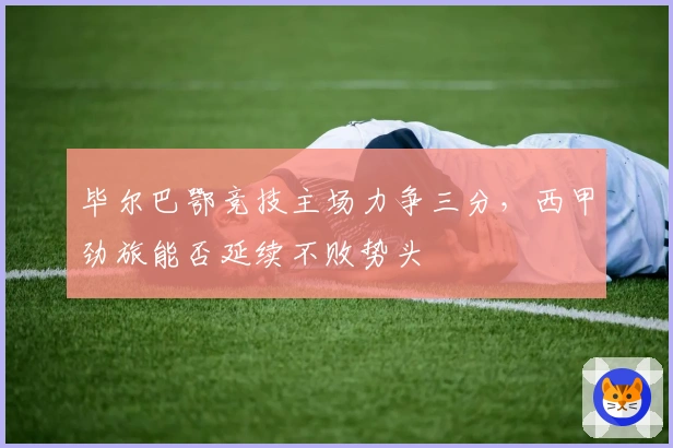 毕尔巴鄂竞技主场力争三分，西甲劲旅能否延续不败势头