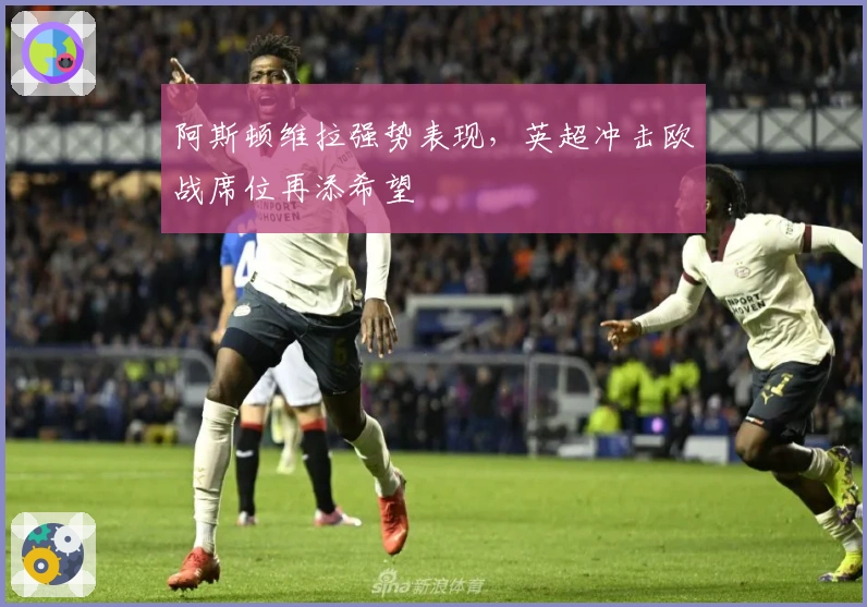 阿斯顿维拉强势表现，英超冲击欧战席位再添希望