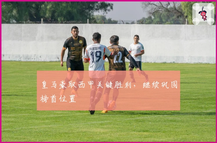 皇马豪取西甲关键胜利，继续巩固榜首位置