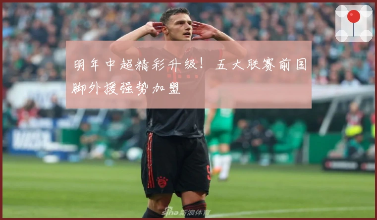 明年中超精彩升级！五大联赛前国脚外援强势加盟