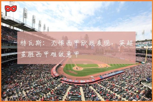 特瓦斯：无惧西甲欧战表现，英超虽胜西甲难敌意甲