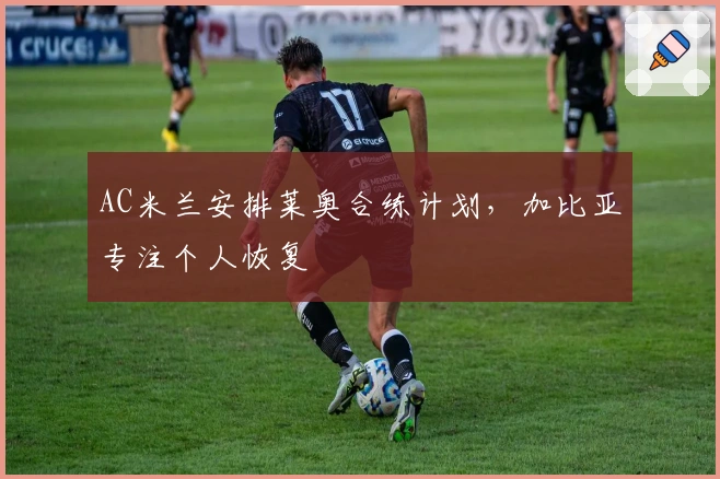 AC米兰安排莱奥合练计划，加比亚专注个人恢复