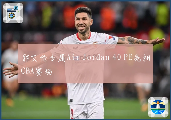 郭艾伦专属Air Jordan 40 PE亮相CBA赛场