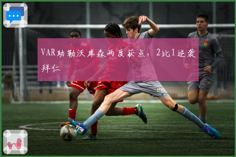 VAR助勒沃库森两度获点，2比1逆袭拜仁