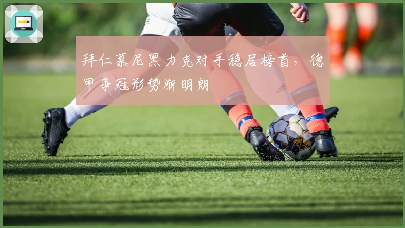 拜仁慕尼黑力克对手稳居榜首，德甲争冠形势渐明朗