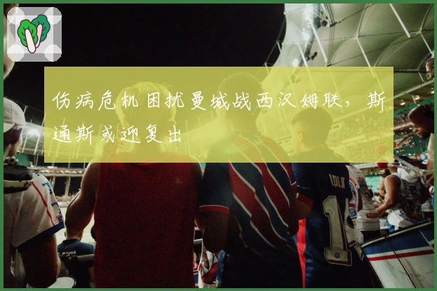 伤病危机困扰曼城战西汉姆联，斯通斯或迎复出