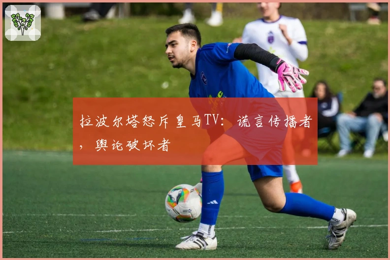 拉波尔塔怒斥皇马TV：谎言传播者，舆论破坏者